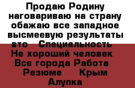 Продаю Родину.наговариваю на страну.обажаю все западное.высмеевую результаты вто › Специальность ­ Не хороший человек - Все города Работа » Резюме   . Крым,Алупка